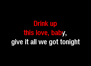 Drink up

this love, baby,
give it all we got tonight