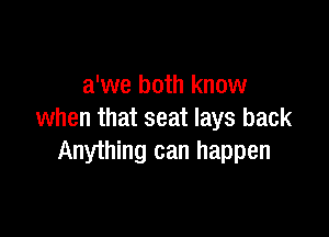 a'we both know

when that seat lays back
Anything can happen