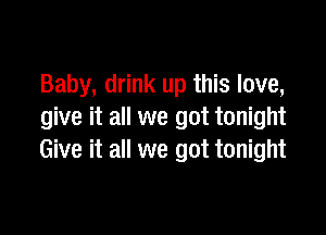 Baby, drink up this love,

give it all we got tonight
Give it all we got tonight