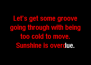 Lefs get some groove
going through with being

too cold to move.
Sunshine is overdue.