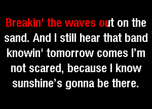 Breakin' the waves out on the

sand. And I still hear that band

knowin' tomorrow comes Pm
not scared, because I know
sunshinets gonna be there.