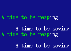 A time to be reaping

A time to be sowing
A time to be reaping

A time to be sowing