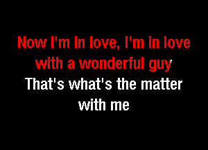 Now I'm in love, I'm in love
with a wonderful guy

That's what's the matter
with me