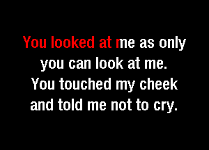 You looked at me as only
you can look at me.

You touched my cheek
and told me not to cry.