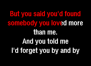 But you said you'd found
somebody you loved more
than me.

And you told me
I'd forget you by and by