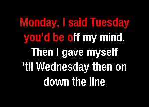 Monday, I said Tuesday
you'd be off my mind.
Then I gave myself

'til Wednesday then on
down the line