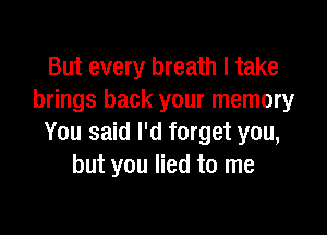 But every breath I take
brings back your memory

You said I'd forget you,
but you lied to me