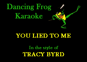 Dancing Frog ?
Kamoke

YOU LIED TO ME

In the style of
TRACY BYRD
