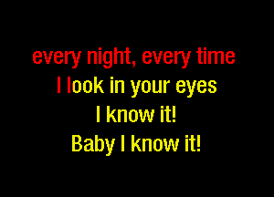 every night, every time
I look in your eyes

I know it!
Baby I know it!