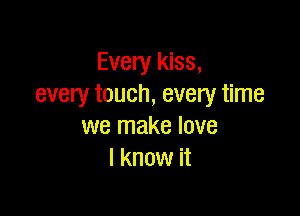 Every kiss,
every touch, every time

we make love
I know it