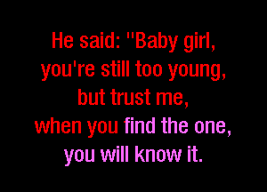 He saidz Baby girl,
you're still too young,

but trust me,
when you find the one,
you will know it.