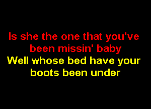 Is she the one that you've
been missin' baby

Well whose bed have your
boots been under