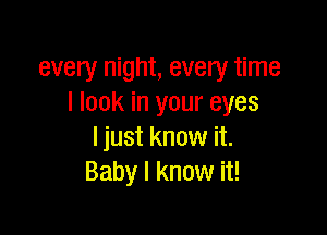 every night, every time
I look in your eyes

ljust know it.
Baby I know it!