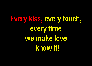 Every kiss, every touch,
every time

we make love
I know it!