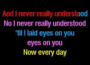 And I never really understood
No I never really understood

'til I laid eyes on you
eyes on you
Now every day