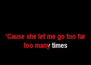 'Cause she let me go too far
too many times