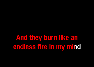 And they burn like an
endless fire in my mind