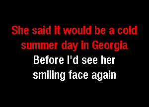 She said it would be a cold
summer day in Georgia

Before I'd see her
smiling face again