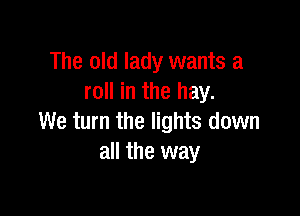 The old lady wants a
roll in the hay.

We turn the lights down
all the way