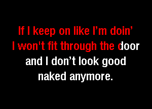 If I keep on like Pm doiw
I won't fit through the door

and l dowt look good
naked anymore.