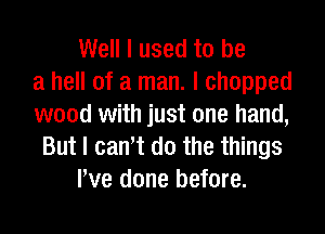 Well I used to be
a hell of a man. I chopped
wood with just one hand,
But I can't do the things
We done before.
