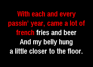With each and every
passin' year, came a lot of
french fries and beer
And my belly hung
a little closer to the floor.
