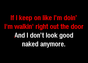 If I keep on like Pm doiw
I'm walkin' right out the door

And I dowt look good
naked anymore.