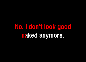 No, I don( look good

naked anymore.