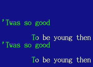 Twas so good

To be young then
Twas so good

To be young then