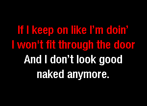 If I keep on like Pm doiw
I won't fit through the door

And I dowt look good
naked anymore.