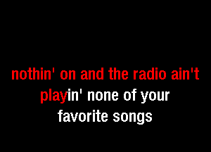 nothin' on and the radio ain't

playin' none of your
favorite songs