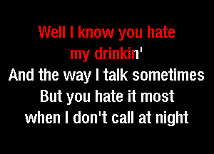 Well I know you hate
my drinkin'
And the way I talk sometimes
But you hate it most
when I don't call at night