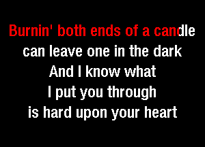 Burnin' both ends of a candle
can leave one in the dark
And I know what
I put you through
is hard upon your heart