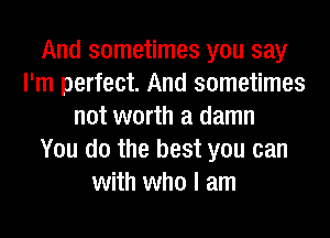And sometimes you say
I'm perfect. And sometimes
not worth a damn
You do the best you can
with who I am