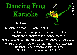 Dancing Frog 4
Karaoke

WholAm

by Alan Jackson copyright 1994

This track, it's composition and all affiliates
remain the property of the license holders
and is used under the fair use act for education purposes

WriterSi Drew Timothy Mcalister, Benn Joshua Allen
Publisheri (9 Mushroom Music Pty Ltdf

BMG Rights Management US, LLC

AlOZJZOIAZ