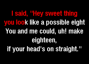 I said, Hey sweet thing
you look like a possible eight
You and me could, uh! make

eighteen,
if your head's on straight.