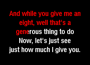 And while you give me an
eight, well that's a
generous thing to do
Now, let's just see
just how much I give you.