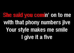 She said you comin' on to me
with that phony numbers jive
Your style makes me smile
I give it a five