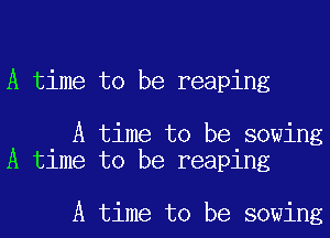A time to be reaping

A time to be sowing
A time to be reaping

A time to be sowing