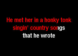 He met her in a honky tonk

singin' country songs
that he wrote
