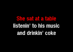 She sat at a table

listenin' to his music
and drinkin' coke