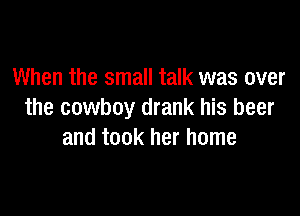 When the small talk was over

the cowboy drank his beer
and took her home