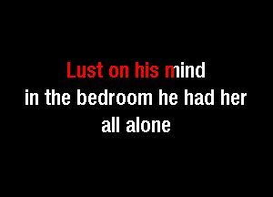 Lust on his mind

in the bedroom he had her
all alone