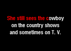 She still sees the cowboy

on the country shows
and sometimes on T. V.