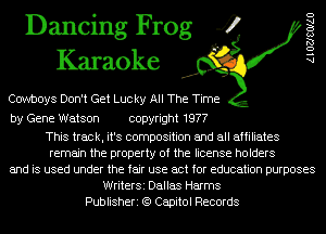 Dancing Frog 4
Karaoke

chvboys Don't Get Lucky All The Time

by Gene Watson copyright 1977

This track, it's composition and all affiliates
remain the property of the license holders
and is used under the fair use act for education purposes
WriterSi Dallas Harms
Publisheri (9 Capitol Records

AlOZJSOIAU
