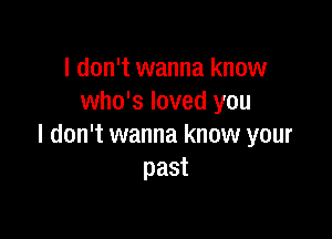 I don't wanna know
who's loved you

I don't wanna know your
past