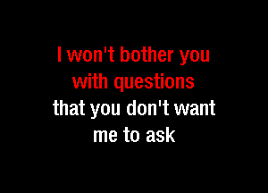 I won't bother you
with questions

that you don't want
me to ask