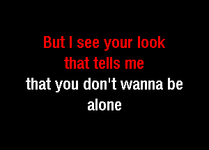 But I see your look
that tells me

that you don't wanna be
alone