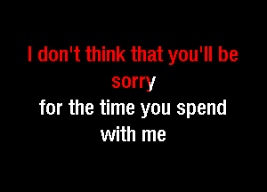 I don't think that you'll be
sorry

for the time you spend
with me