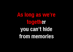 As long as we're
together

you can't hide
from memories
